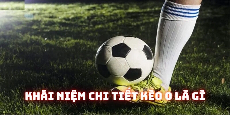 Khái niệm chi tiết kèo 0 là gì
